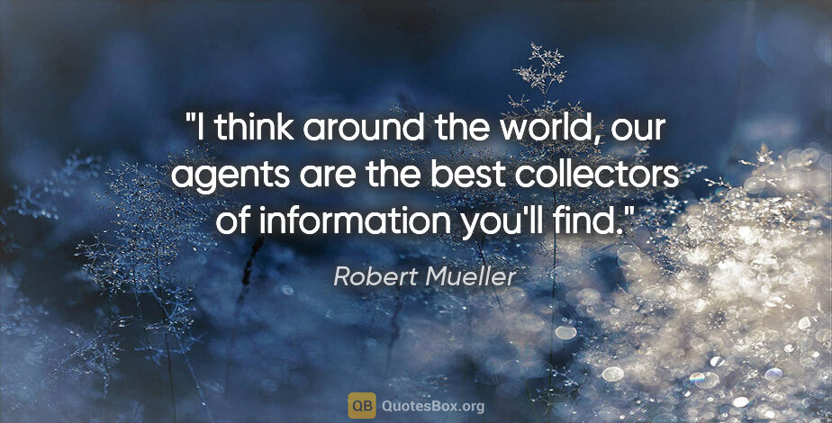 Robert Mueller quote: "I think around the world, our agents are the best collectors..."