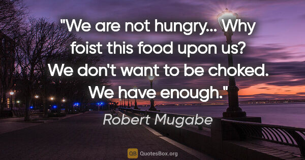 Robert Mugabe quote: "We are not hungry... Why foist this food upon us? We don't..."