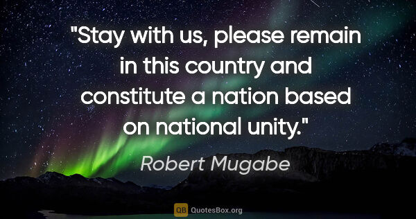 Robert Mugabe quote: "Stay with us, please remain in this country and constitute a..."