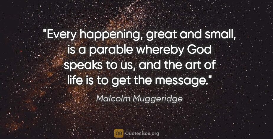 Malcolm Muggeridge quote: "Every happening, great and small, is a parable whereby God..."