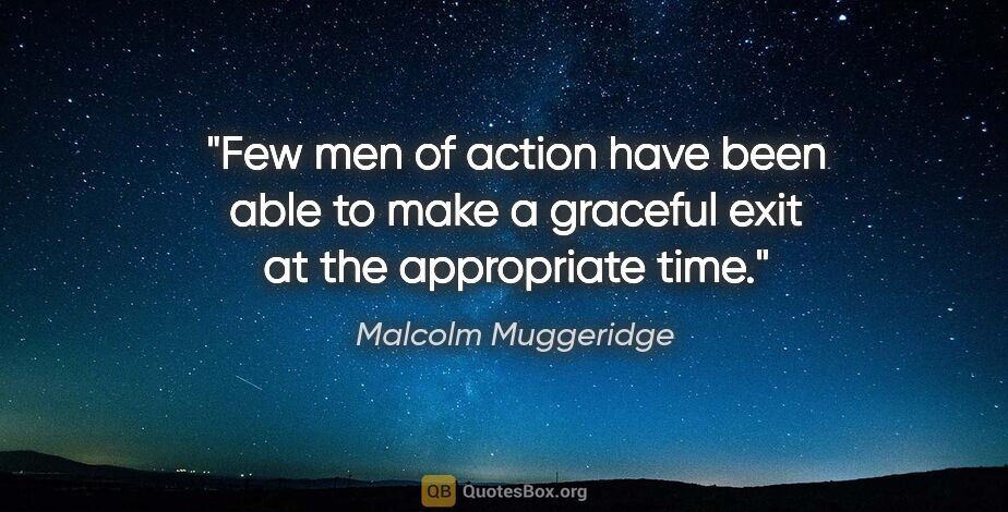 Malcolm Muggeridge quote: "Few men of action have been able to make a graceful exit at..."