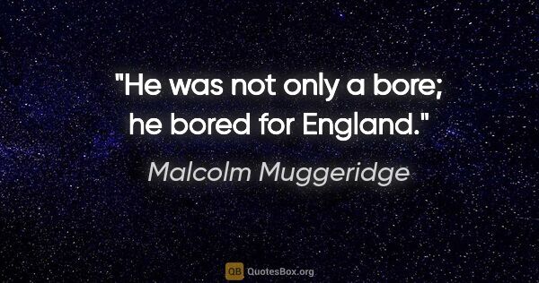 Malcolm Muggeridge quote: "He was not only a bore; he bored for England."