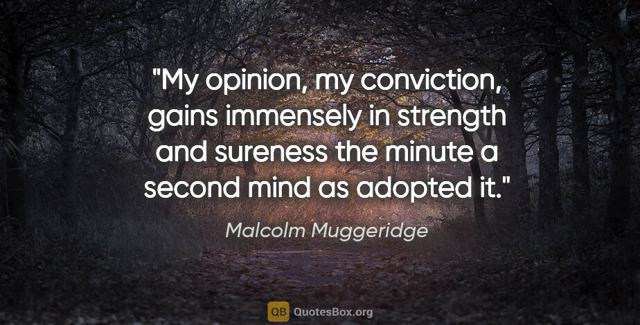 Malcolm Muggeridge quote: "My opinion, my conviction, gains immensely in strength and..."