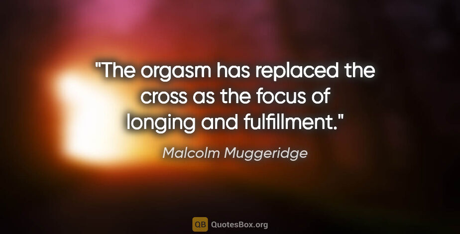 Malcolm Muggeridge quote: "The orgasm has replaced the cross as the focus of longing and..."