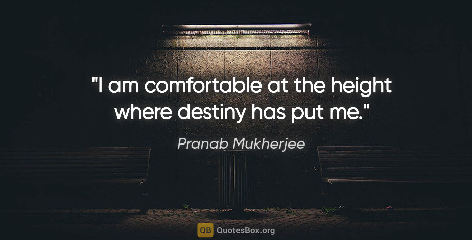 Pranab Mukherjee quote: "I am comfortable at the height where destiny has put me."