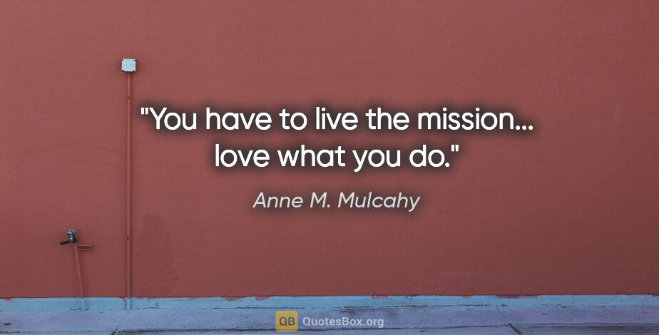 Anne M. Mulcahy quote: "You have to live the mission... love what you do."