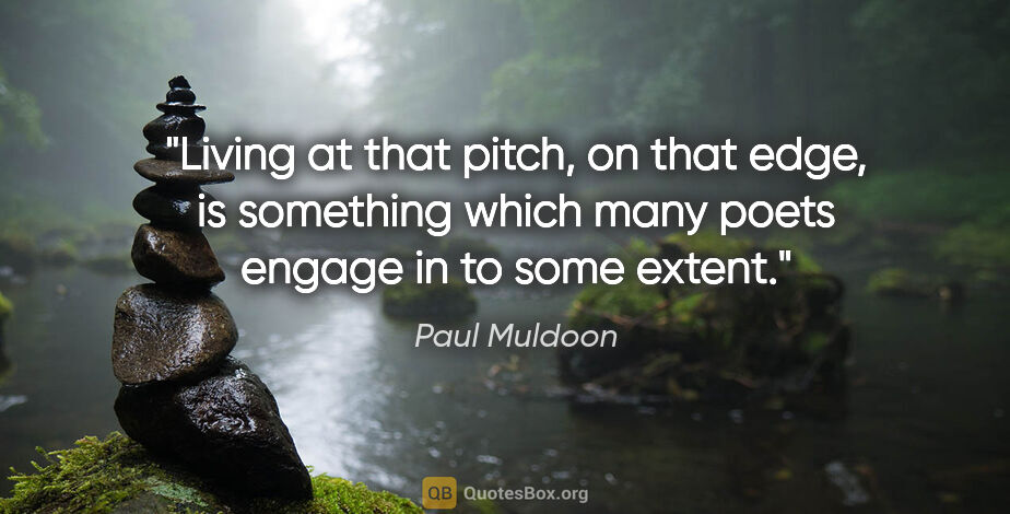 Paul Muldoon quote: "Living at that pitch, on that edge, is something which many..."