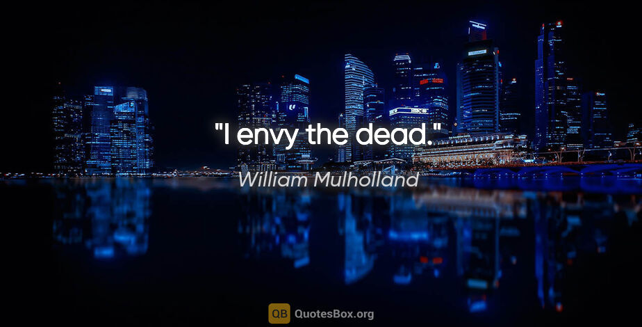 William Mulholland quote: "I envy the dead."