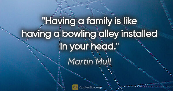 Martin Mull quote: "Having a family is like having a bowling alley installed in..."