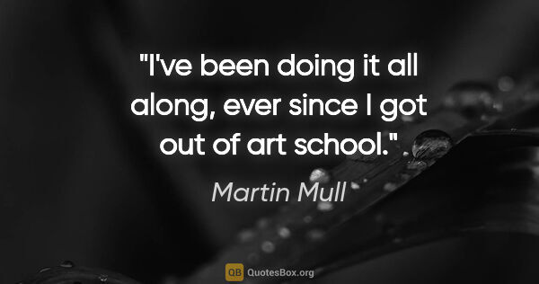 Martin Mull quote: "I've been doing it all along, ever since I got out of art school."
