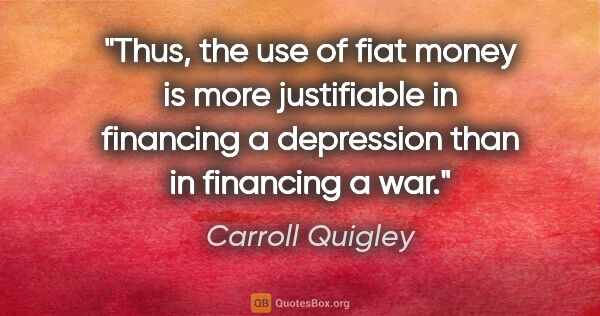 Carroll Quigley quote: "Thus, the use of fiat money is more justifiable in financing a..."