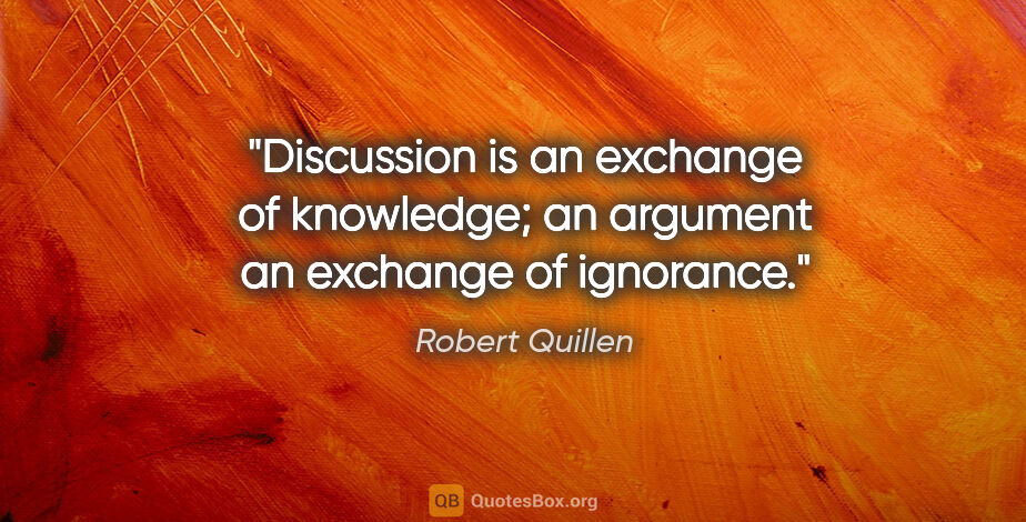 Robert Quillen quote: "Discussion is an exchange of knowledge; an argument an..."