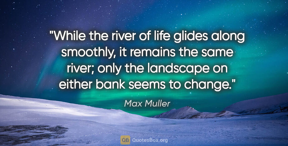 Max Muller quote: "While the river of life glides along smoothly, it remains the..."