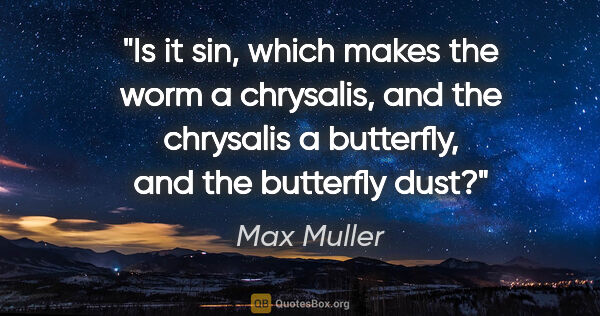 Max Muller quote: "Is it sin, which makes the worm a chrysalis, and the chrysalis..."