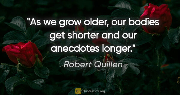 Robert Quillen quote: "As we grow older, our bodies get shorter and our anecdotes..."