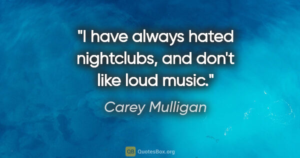 Carey Mulligan quote: "I have always hated nightclubs, and don't like loud music."