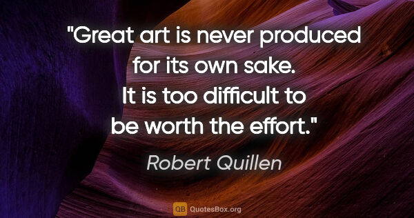 Robert Quillen quote: "Great art is never produced for its own sake. It is too..."