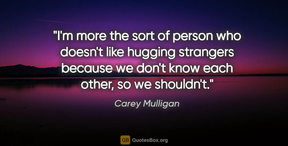 Carey Mulligan quote: "I'm more the sort of person who doesn't like hugging strangers..."