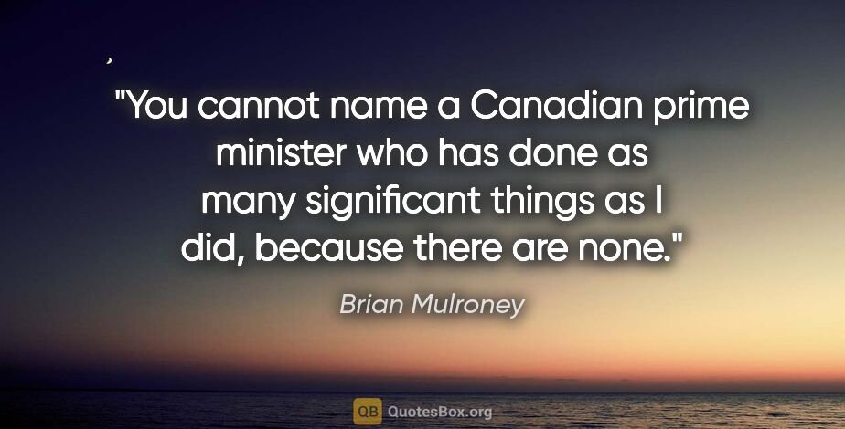 Brian Mulroney quote: "You cannot name a Canadian prime minister who has done as many..."