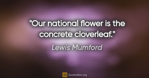 Lewis Mumford quote: "Our national flower is the concrete cloverleaf."