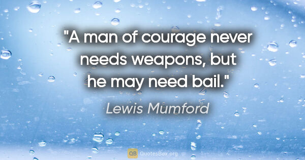 Lewis Mumford quote: "A man of courage never needs weapons, but he may need bail."