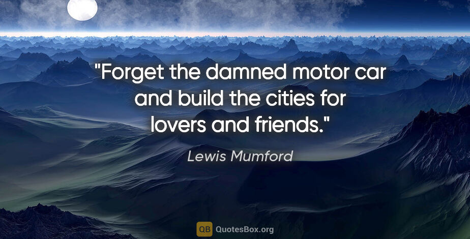 Lewis Mumford quote: "Forget the damned motor car and build the cities for lovers..."