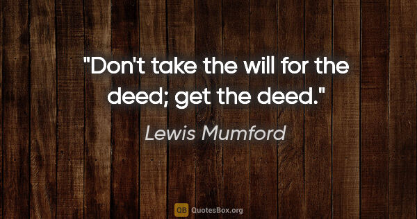 Lewis Mumford quote: "Don't take the will for the deed; get the deed."