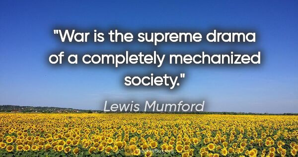 Lewis Mumford quote: "War is the supreme drama of a completely mechanized society."