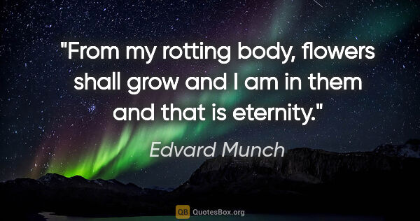 Edvard Munch quote: "From my rotting body, flowers shall grow and I am in them and..."