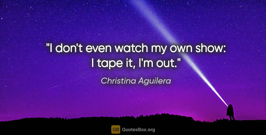 Christina Aguilera quote: "I don't even watch my own show: I tape it, I'm out."