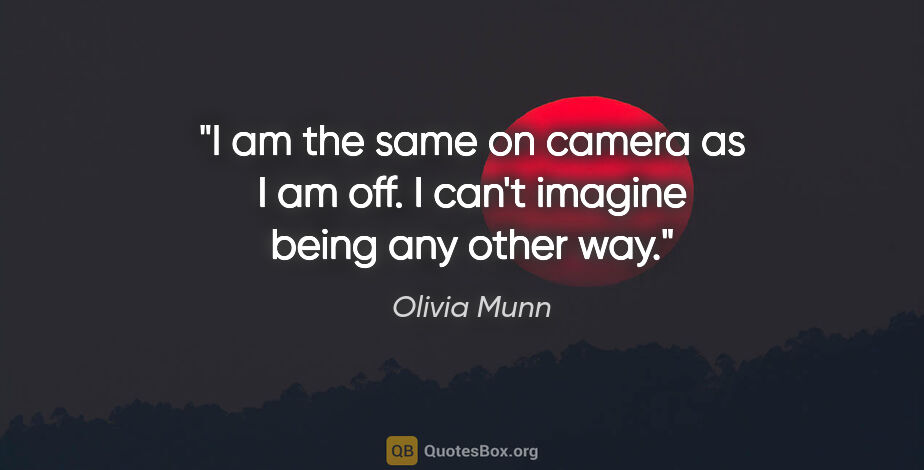 Olivia Munn quote: "I am the same on camera as I am off. I can't imagine being any..."