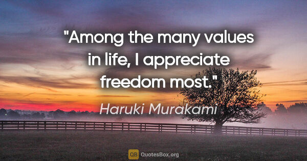 Haruki Murakami quote: "Among the many values in life, I appreciate freedom most."