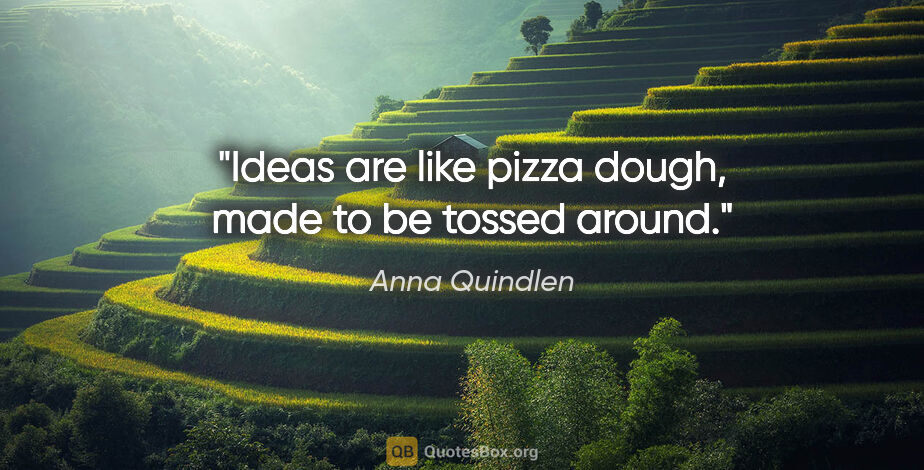 Anna Quindlen quote: "Ideas are like pizza dough, made to be tossed around."