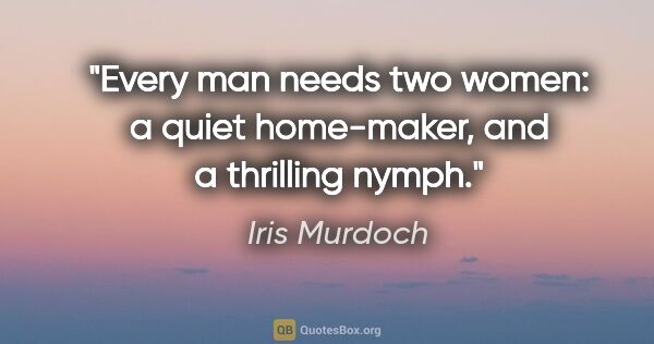Iris Murdoch quote: "Every man needs two women: a quiet home-maker, and a thrilling..."