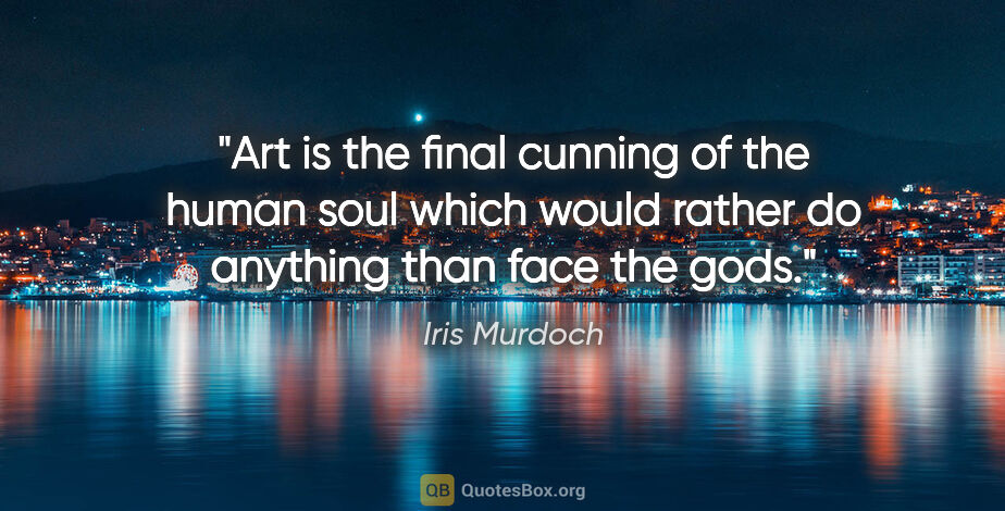 Iris Murdoch quote: "Art is the final cunning of the human soul which would rather..."