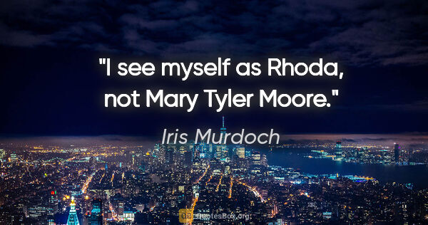 Iris Murdoch quote: "I see myself as Rhoda, not Mary Tyler Moore."