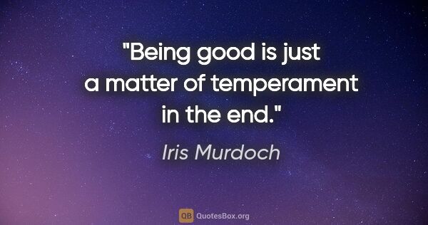 Iris Murdoch quote: "Being good is just a matter of temperament in the end."