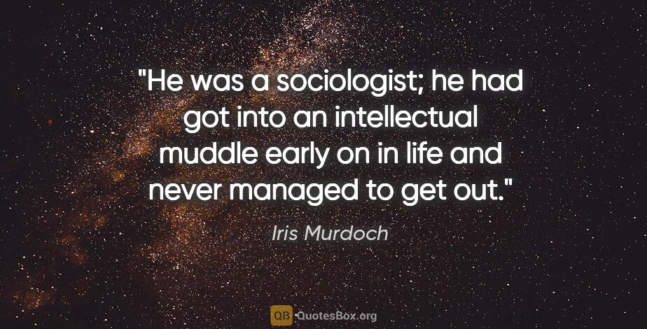 Iris Murdoch quote: "He was a sociologist; he had got into an intellectual muddle..."