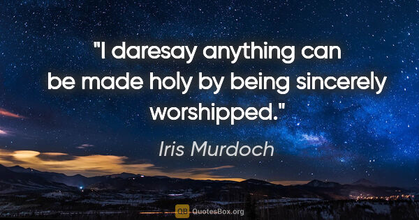 Iris Murdoch quote: "I daresay anything can be made holy by being sincerely..."