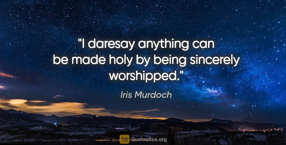 Iris Murdoch quote: "I daresay anything can be made holy by being sincerely..."