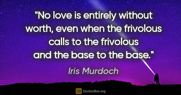 Iris Murdoch quote: "No love is entirely without worth, even when the frivolous..."