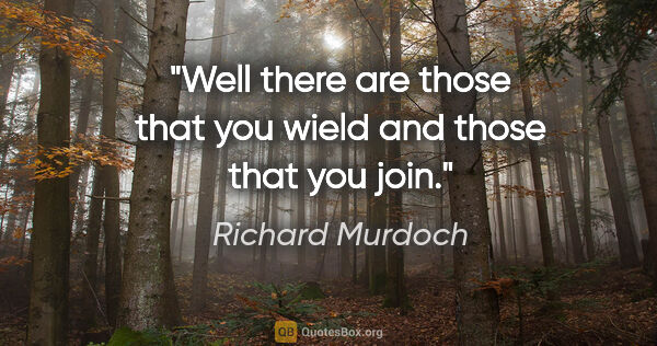 Richard Murdoch quote: "Well there are those that you wield and those that you join."