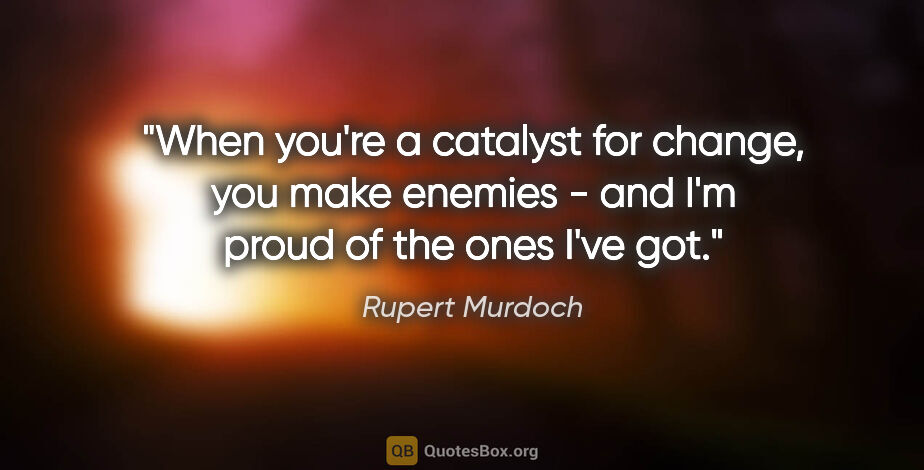 Rupert Murdoch quote: "When you're a catalyst for change, you make enemies - and I'm..."