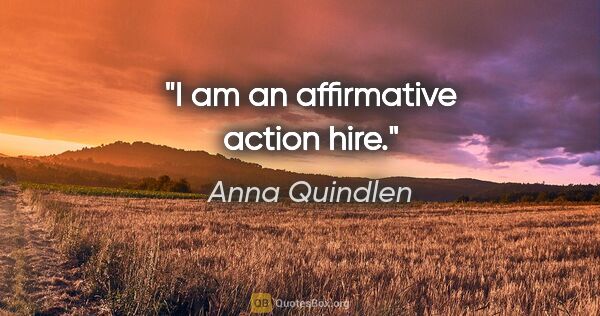 Anna Quindlen quote: "I am an affirmative action hire."