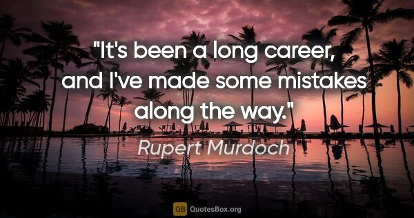 Rupert Murdoch quote: "It's been a long career, and I've made some mistakes along the..."