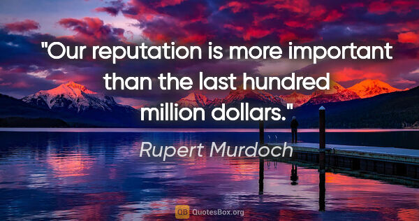 Rupert Murdoch quote: "Our reputation is more important than the last hundred million..."