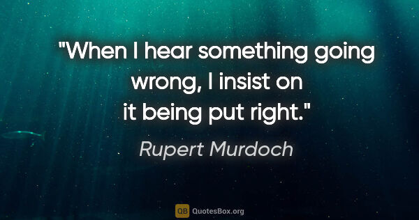 Rupert Murdoch quote: "When I hear something going wrong, I insist on it being put..."