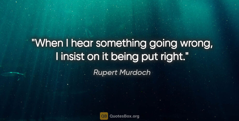Rupert Murdoch quote: "When I hear something going wrong, I insist on it being put..."