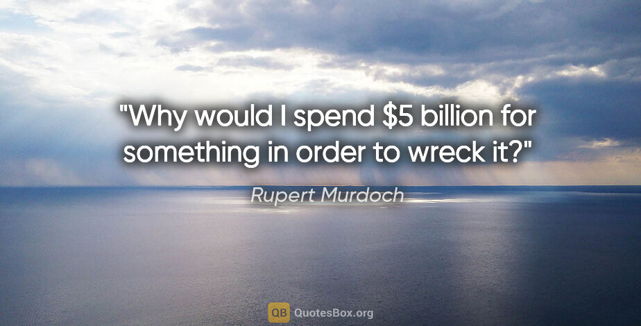 Rupert Murdoch quote: "Why would I spend $5 billion for something in order to wreck it?"