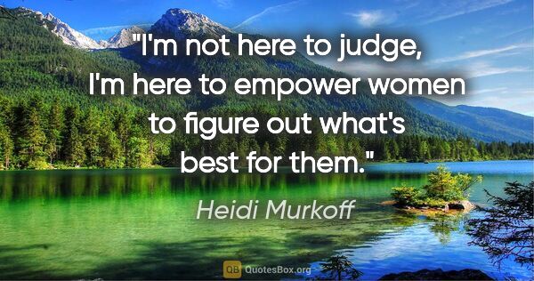 Heidi Murkoff quote: "I'm not here to judge, I'm here to empower women to figure out..."